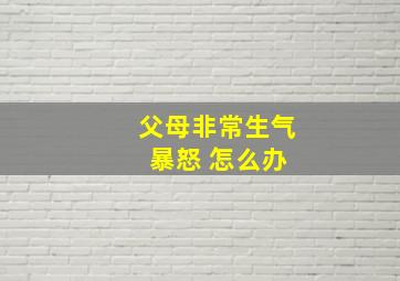 父母非常生气 暴怒 怎么办